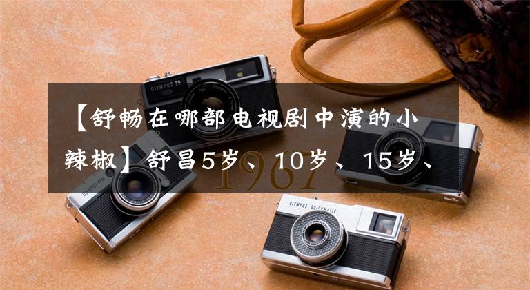 【舒暢在哪部電視劇中演的小辣椒】舒昌5歲、10歲、15歲、20歲、26歲的演技，你對(duì)幾歲的她感到驚訝。