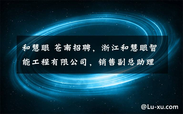 和慧眼 蒼南招聘，浙江和慧眼智能工程有限公司，銷售副總助理，產(chǎn)品部經(jīng)理助理，招標(biāo)及工程造價助理，倉庫管理員