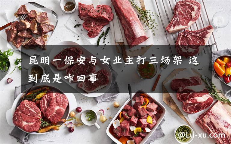 昆明一保安與女業(yè)主打三場架 這到底是咋回事