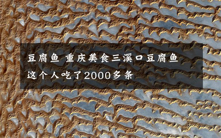 豆腐魚(yú) 重慶美食三溪口豆腐魚(yú) 這個(gè)人吃了2000多條