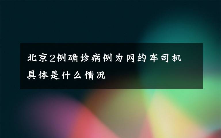 北京2例確診病例為網(wǎng)約車司機(jī) 具體是什么情況