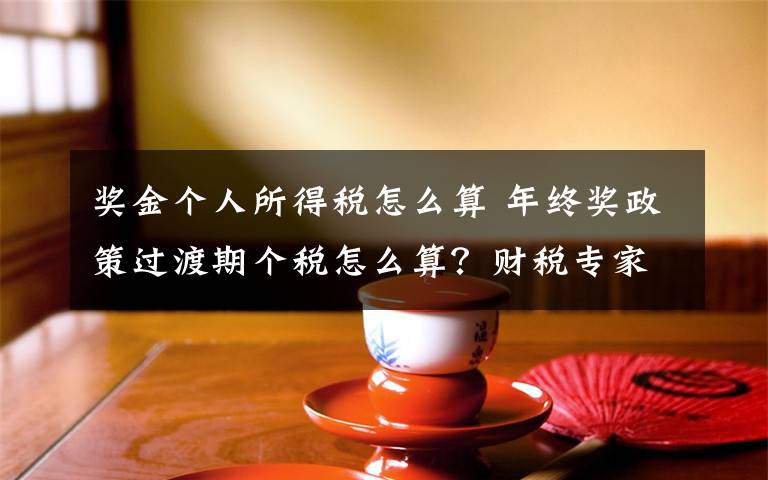 獎金個(gè)人所得稅怎么算 年終獎?wù)哌^渡期個(gè)稅怎么算？財(cái)稅專家教你！