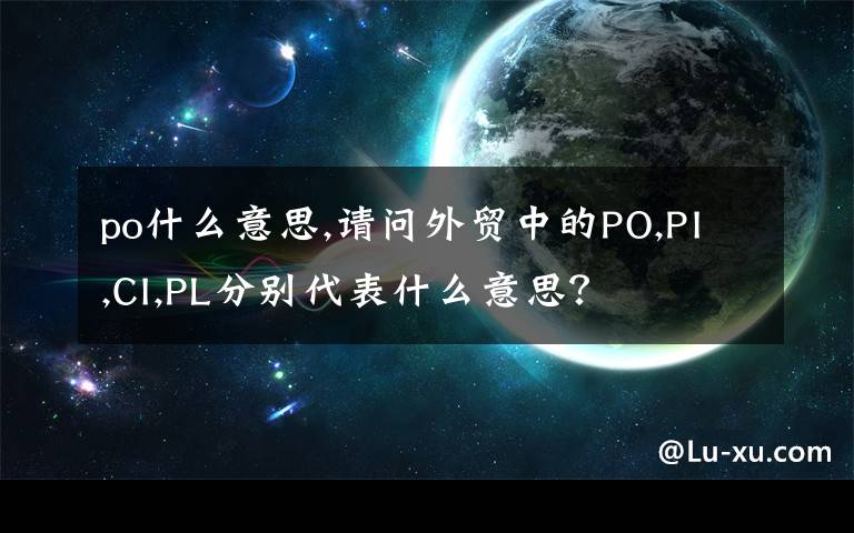 po什么意思,請問外貿(mào)中的PO,PI,CI,PL分別代表什么意思？