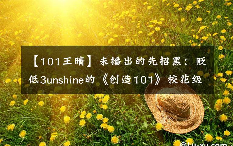 【101王晴】未播出的先招黑：貶低3unshine的《創(chuàng)造101》校花級選手遭到了未審追