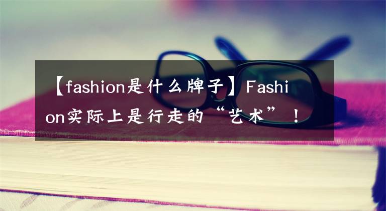 【fashion是什么牌子】Fashion實(shí)際上是行走的“藝術(shù)”！