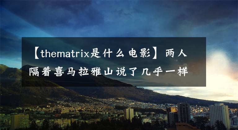 【thematrix是什么電影】兩人隔著喜馬拉雅山說了幾乎一樣的話