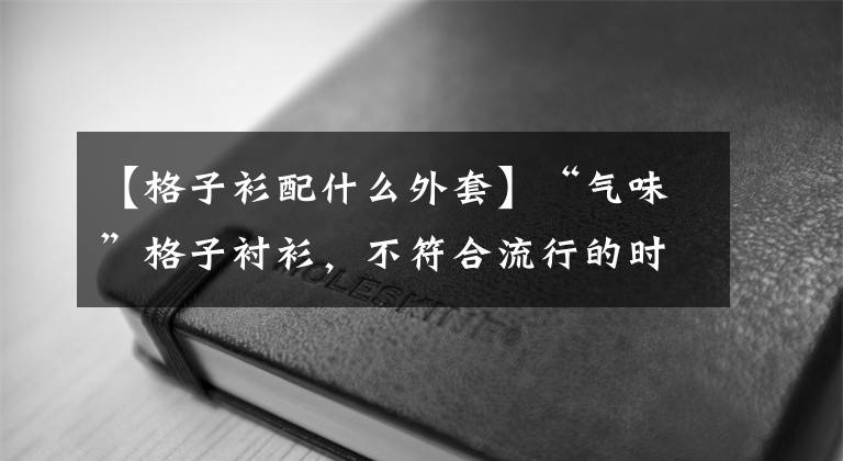 【格子衫配什么外套】“氣味”格子襯衫，不符合流行的時(shí)候，取決于穿的方法？