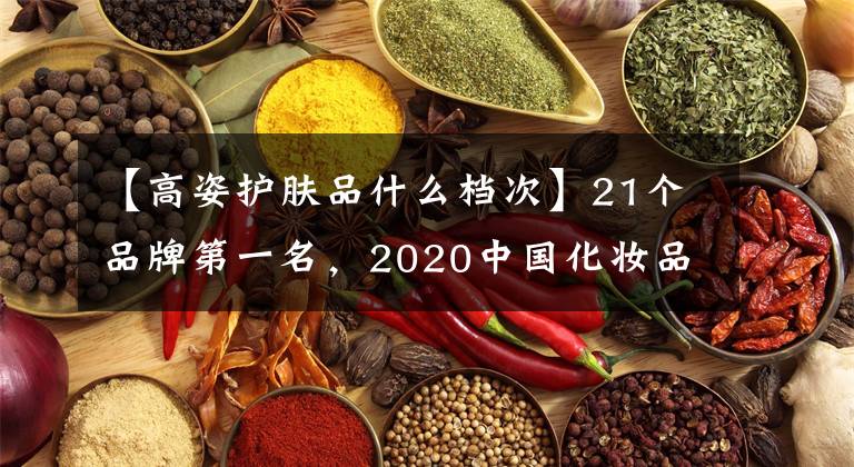 【高姿護膚品什么檔次】21個品牌第一名，2020中國化妝品八大部門前三名都是誰？