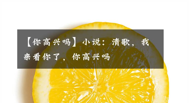 【你高興嗎】小說：清歌，我來看你了，你高興嗎