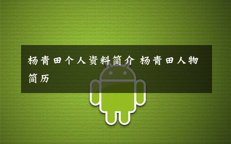 楊青田個人資料簡介 楊青田人物簡歷