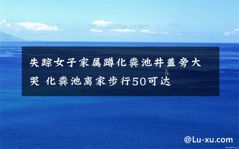 失蹤女子家屬蹲化糞池井蓋旁大哭 化糞池離家步行50可達