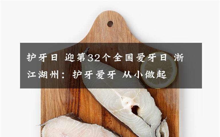 護(hù)牙日 迎第32個(gè)全國愛牙日 浙江湖州：護(hù)牙愛牙 從小做起