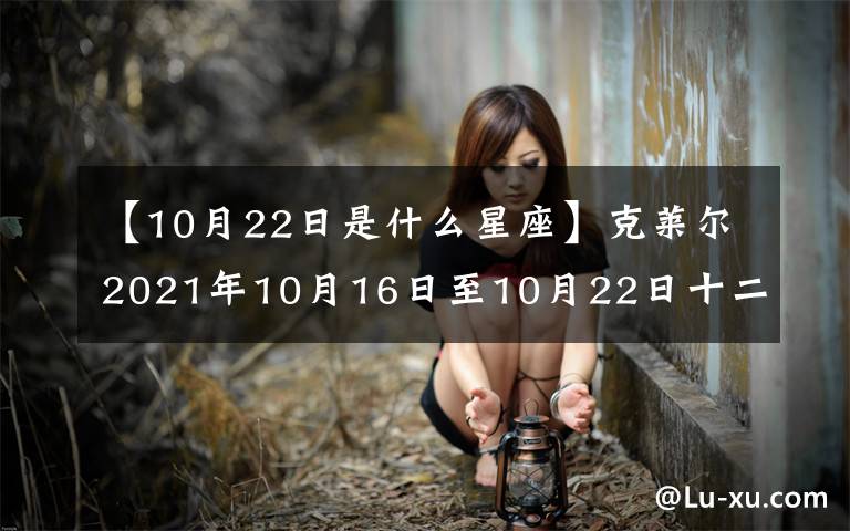 【10月22日是什么星座】克萊爾2021年10月16日至10月22日十二星座運(yùn)勢(shì)