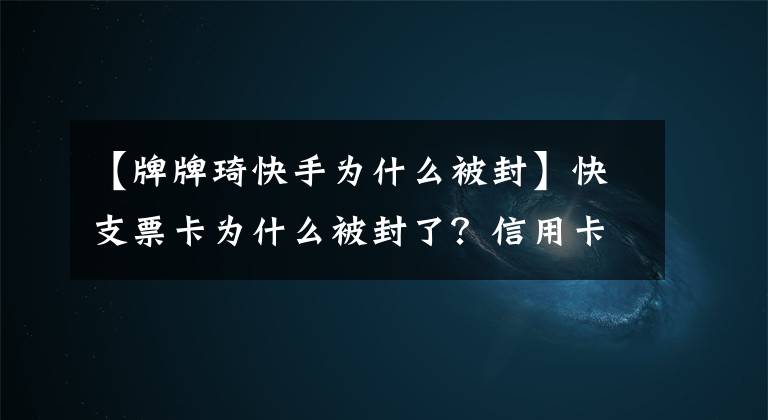 【牌牌琦快手為什么被封】快支票卡為什么被封了？信用卡牌騷白王者榮耀事件是怎么回事？