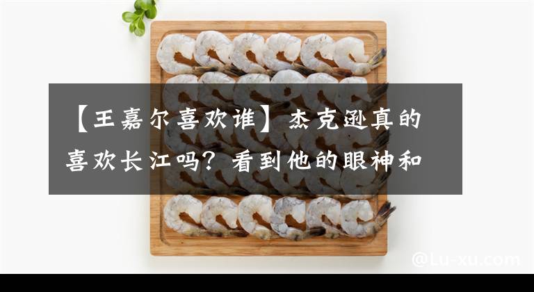 【王嘉爾喜歡誰】杰克遜真的喜歡長江嗎？看到他的眼神和手臂，網(wǎng)民：展現(xiàn)真實的心