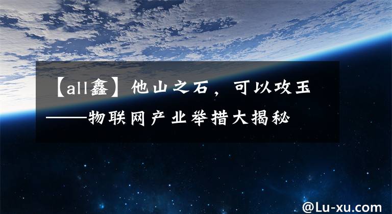 【all鑫】他山之石，可以攻玉——物聯(lián)網(wǎng)產(chǎn)業(yè)舉措大揭秘