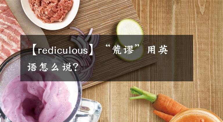 【rediculous】“荒謬”用英語怎么說？