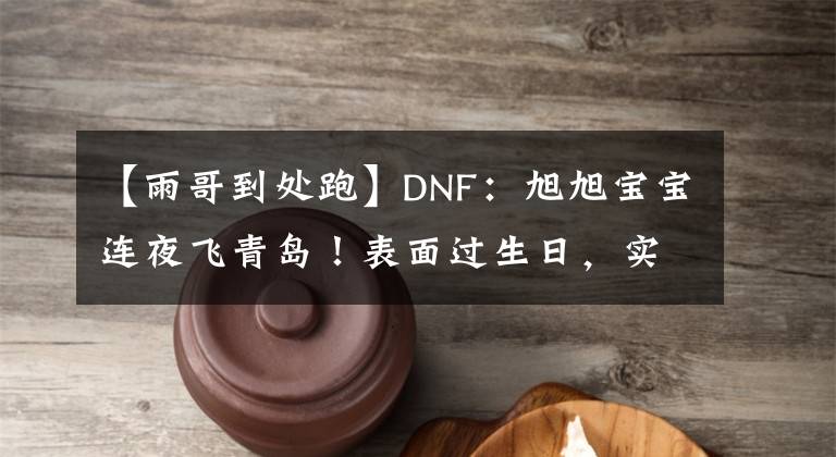 【雨哥到處跑】DNF：旭旭寶寶連夜飛青島！表面過生日，實則擔憂一陣雨學亂說話