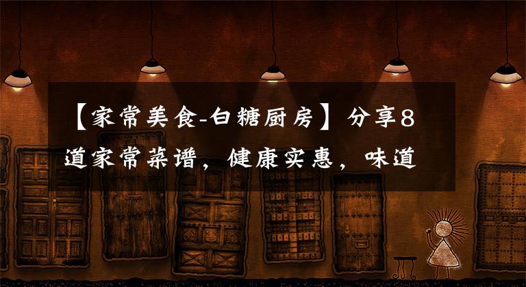 【家常美食-白糖廚房】分享8道家常菜譜，健康實惠，味道不比飯店差，中秋家宴用得上