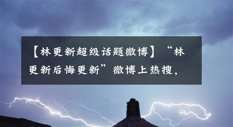 【林更新超級話題微博】“林更新后悔更新”微博上熱搜，網友評論令人爆笑不止