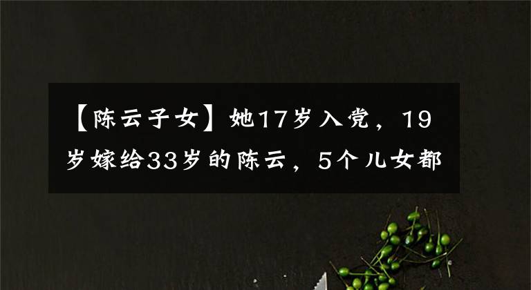 【陳云子女】她17歲入黨，19歲嫁給33歲的陳云，5個兒女都很優(yōu)秀，還活了87歲