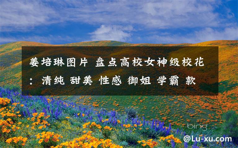 姜培琳?qǐng)D片 盤(pán)點(diǎn)高校女神級(jí)校花：清純 甜美 性感 御姐 學(xué)霸 款款都動(dòng)心