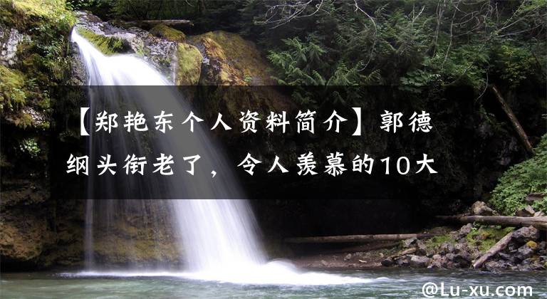 【鄭艷東個人資料簡介】郭德綱頭銜老了，令人羨慕的10大明星