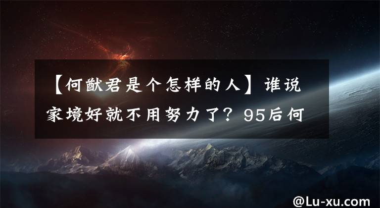 【何猷君是個(gè)怎樣的人】誰(shuí)說家境好就不用努力了？95后何潤(rùn)軍：不僅是上市公司高管，還結(jié)婚了。