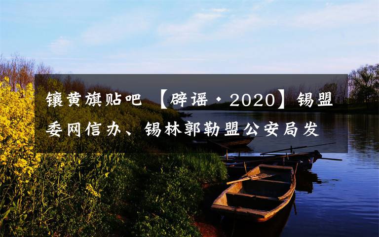 鑲黃旗貼吧 【辟謠·2020】錫盟委網(wǎng)信辦、錫林郭勒盟公安局發(fā)布關于依法嚴厲打擊網(wǎng)絡謠言行為的通告