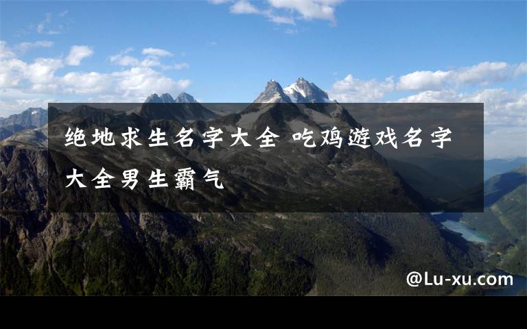 絕地求生名字大全 吃雞游戲名字大全男生霸氣