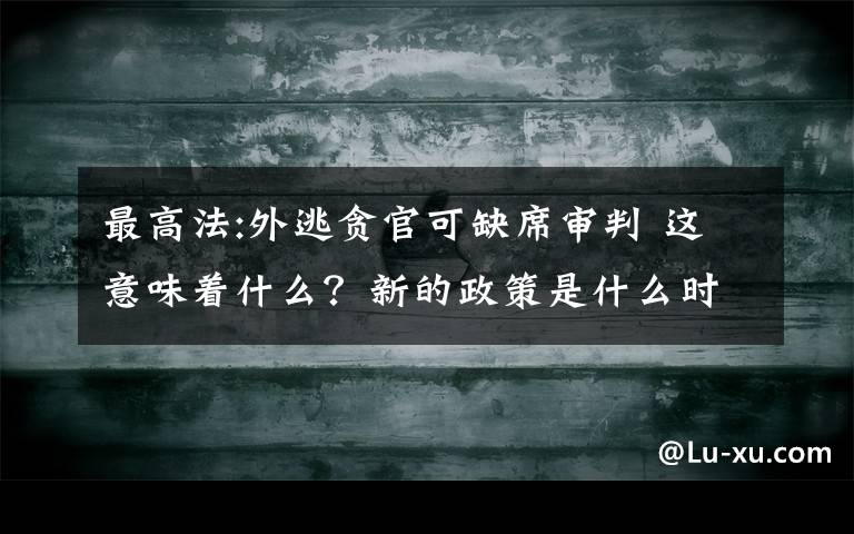 最高法:外逃貪官可缺席審判 這意味著什么？新的政策是什么時(shí)候開始實(shí)施？