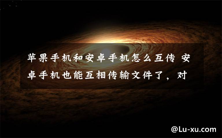 蘋果手機和安卓手機怎么互傳 安卓手機也能互相傳輸文件了，對標(biāo)蘋果AirDrop