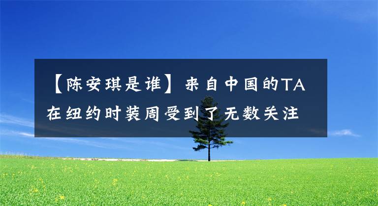 【陳安琪是誰】來自中國的TA在紐約時裝周受到了無數(shù)關(guān)注。