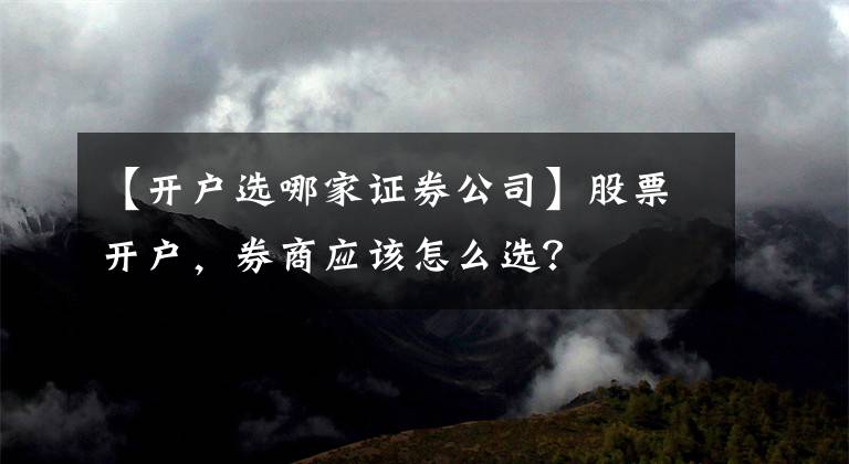 【開戶選哪家證券公司】股票開戶，券商應(yīng)該怎么選？