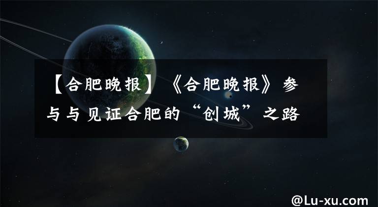 【合肥晚報】《合肥晚報》參與與見證合肥的“創(chuàng)城”之路