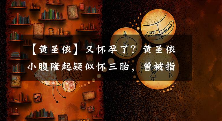 【黃圣依】又懷孕了？黃圣依小腹隆起疑似懷三胎，曾被指消費(fèi)豪門婆婆賺熱度