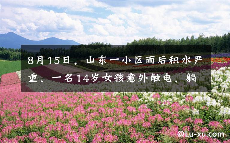 8月15日，山東一小區(qū)雨后積水嚴(yán)重，一名14歲女孩意外觸電，躺在水中場(chǎng)面駭人，隨后鄰居神舉動(dòng)將