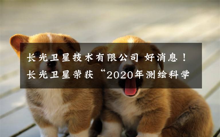 長光衛(wèi)星技術(shù)有限公司 好消息！長光衛(wèi)星榮獲“2020年測繪科學技術(shù)獎”特等獎