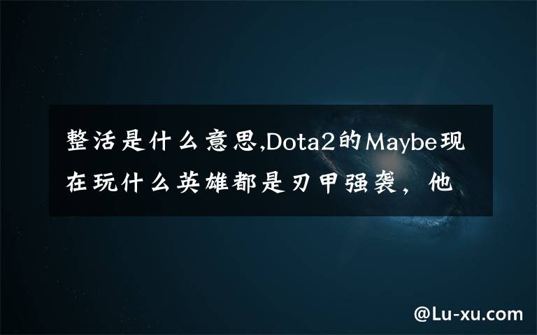 整活是什么意思,Dota2的Maybe現(xiàn)在玩什么英雄都是刃甲強(qiáng)襲，他這樣是不是在