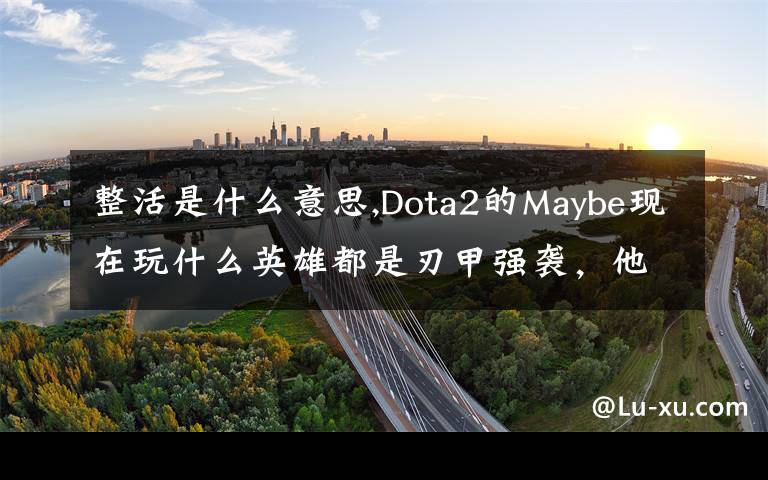 整活是什么意思,Dota2的Maybe現(xiàn)在玩什么英雄都是刃甲強襲，他這樣是不是在