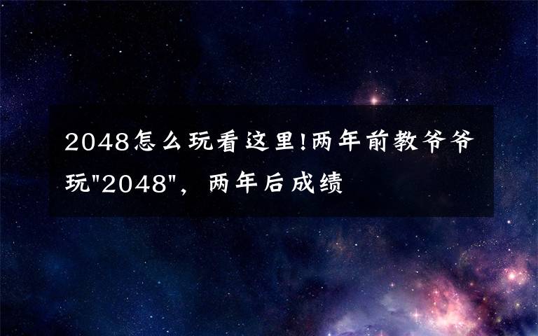 2048怎么玩看這里!兩年前教爺爺玩"2048"，兩年后成績(jī)最高分：四千多萬……