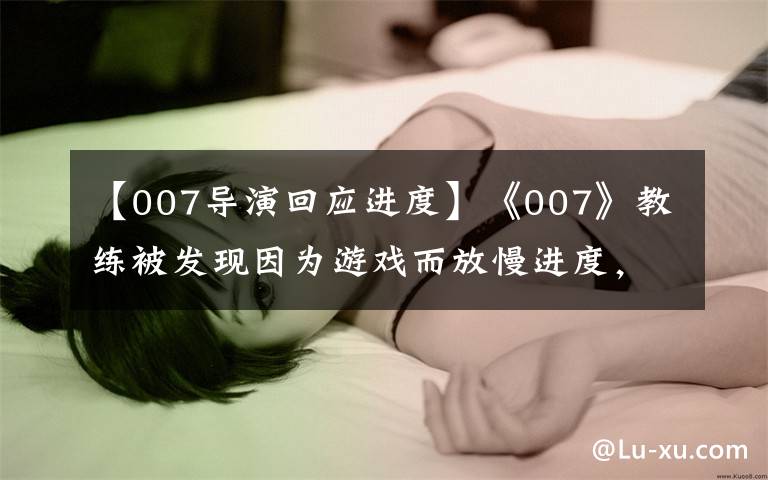 【007導(dǎo)演回應(yīng)進(jìn)度】《007》教練被發(fā)現(xiàn)因?yàn)橛螒蚨怕M(jìn)度，本人幽默地回應(yīng)了“劇透”