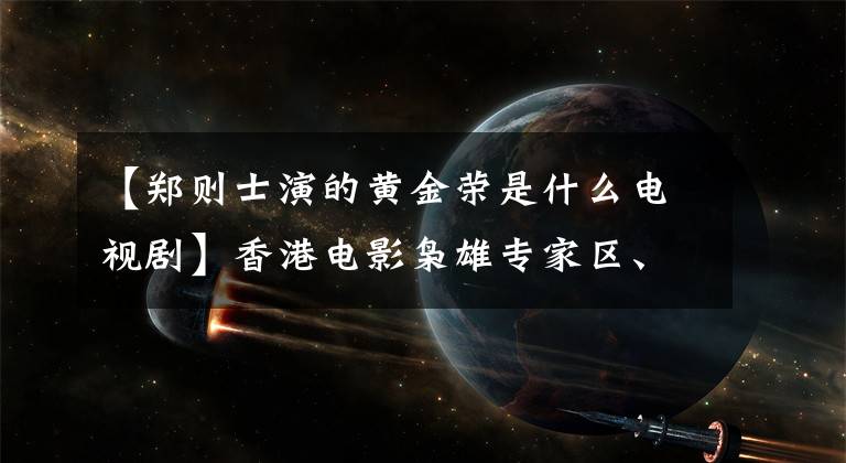 【鄭則士演的黃金榮是什么電視劇】香港電影梟雄專家區(qū)、最佳搭檔鄭則西、三段婚姻結(jié)束后，目前擁有數(shù)億資產(chǎn)