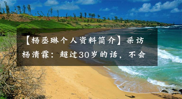 【楊丞琳個(gè)人資料簡介】采訪楊清霖：超過30歲的話，不會在錯(cuò)誤的感情上浪費(fèi)時(shí)間