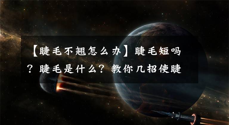 【睫毛不翹怎么辦】睫毛短嗎？睫毛是什么？教你幾招使睫毛又長(zhǎng)又密的妙招！