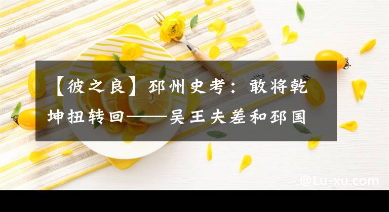 【彼之良】邳州史考：敢將乾坤扭轉(zhuǎn)回——吳王夫差和邳國（作者 崔學(xué)法）