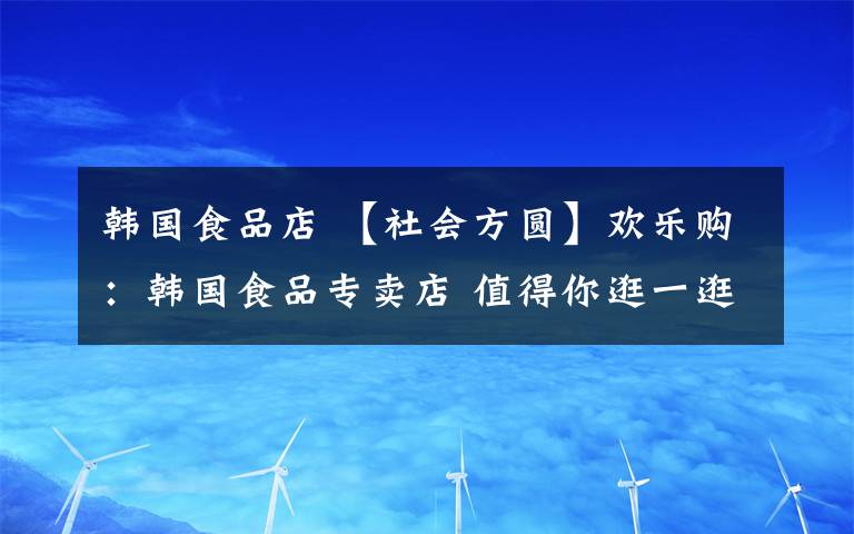 韓國食品店 【社會方圓】歡樂購：韓國食品專賣店 值得你逛一逛