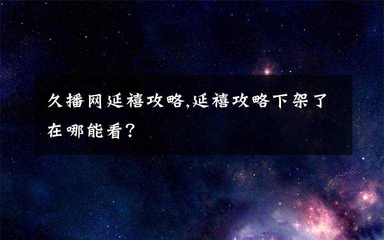 久播網延禧攻略,延禧攻略下架了在哪能看？