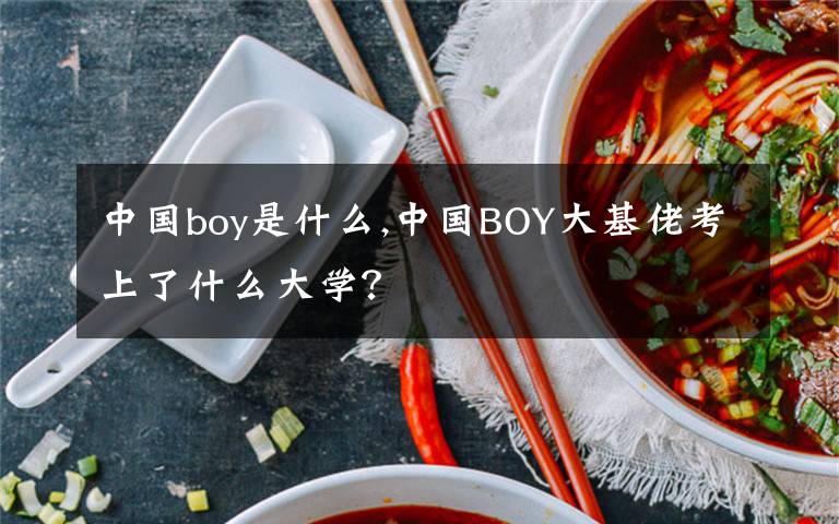 中國(guó)boy是什么,中國(guó)BOY大基佬考上了什么大學(xué)？