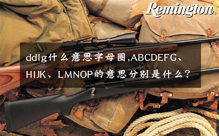 ddlg什么意思字母圈,ABCDEFG、HIJK、LMNOP的意思分別是什么？